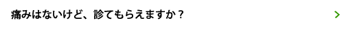 痛みはないけど、診てもらえますか？